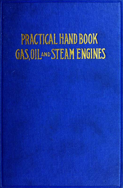Practical Hand Book of Gas, Oil and Steam Engines / Stationary, Marine, Traction; Gas Burners, Oil Burners, Etc.; Farm, Traction, Automobile, Locomotive; A simple, practical and comprehensive book on the construction, operation and repair of all kinds of engines. Dealing with the various parts in detail and the various types of engines and also the use of different kinds of fuel. cover