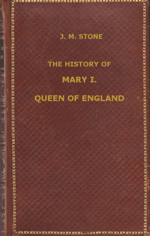 The History of Mary I, Queen of England / as found in the public records, despatches of ambassadors, in original private letters, and other contemporary documents cover