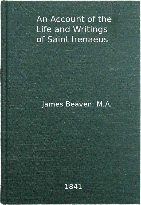 An Account of the Life and Writings of S. Irenæus, Bishop of Lyons and Martyr / Intended to Illustrate the Doctrine, Discipline, Practices, and History of the Church, and the Tenets and Practices of the Gnostic Heretics During the Second Century cover