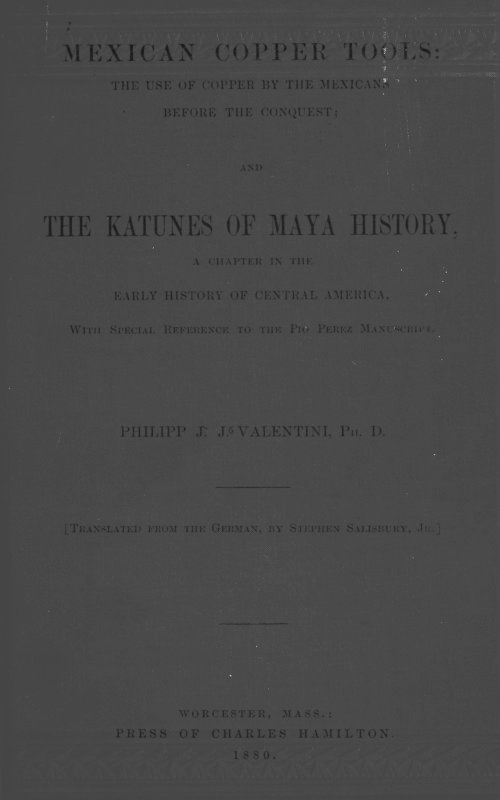 Mexican Copper Tools: The Use of Copper by the Mexicans Before the Conquest; and the Katunes of Maya History, a Chapter in the Early History of Central America, With Special Reference to the Pio Perez Manuscript. cover