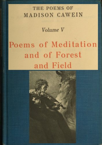 The Poems of Madison Cawein, Volume 5 (of 5) / Poems of meditation and of forest and field cover