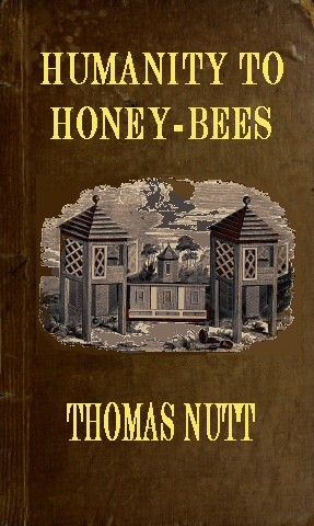 Humanity to Honey-Bees / or, Practical Directions for the Management of Honey-Bees Upon an Improved and Humane Plan, by Which the Lives of Bees May Be Preserved, and Abundance of Honey of a Superior Quality May Be Obtained cover