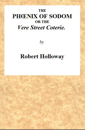 The Phœnix of Sodom; or, the Vere Street Coterie / Being an Exhibition of the Gambols Practised by the Ancient Lechers of Sodom and Gomorrah, Embellished and Improved with the Modern Refinements in Sodomitical Practices, by the Members of the Vere Street Coterie, of Detestable Memory. cover