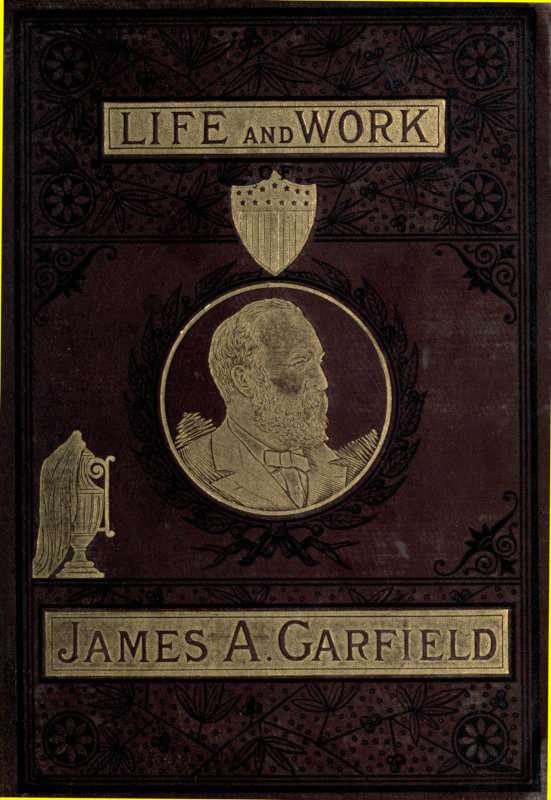 The Life and Work of James A. Garfield, Twentieth President of the United States / Embracing an Account of the Scenes and Incidents of His Boyhood; the Struggles of His Youth; the Might of His Early Manhood; His Valor As a Soldier; His Career As a Statesman; His Election to the Presidency; and the Tragic Story of His Death. cover