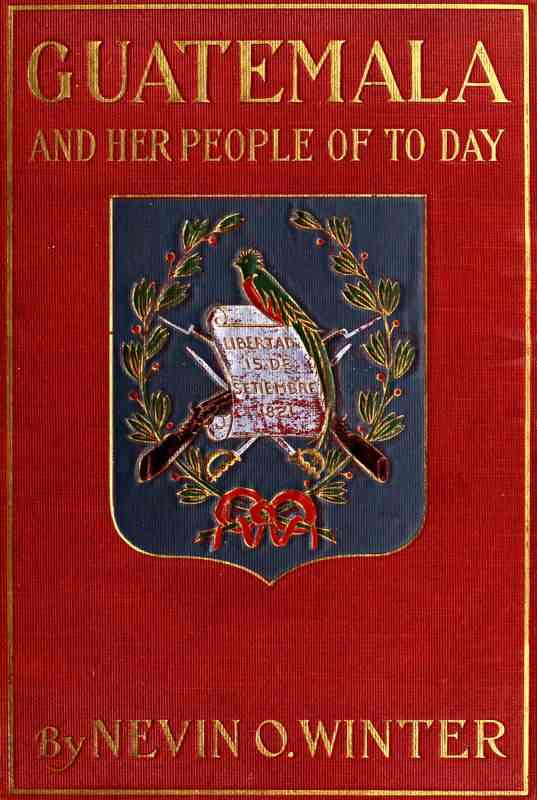 Guatemala and Her People of To-day / Being an Account of the Land, Its History and Development; the People, Their Customs and Characteristics; to Which Are Added Chapters on British Honduras and the Republic of Honduras, with References to the Other Countries of Central America, Salvador, Nicaragua, and Costa Rica cover
