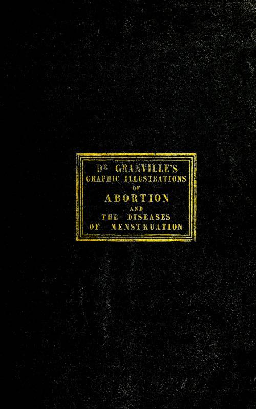 Graphic illustrations of abortion and the diseases of menstruation / Consisting of Twelve Plates from Drawings Engraved on Stone, and Coloured by Mr. J. Perry, and Two Copper-plates from the Philosophical Transactions, Coloured by the Same Artist. the Whole Representing Forty-five Specimens of Aborted Ova and Adventitious Productions of the Uterus, With Preliminary Observations, Explanations of the Figures and Remarks, Anatomical and Physiological. cover