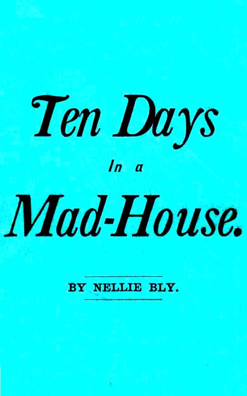 Ten Days in a Mad-House; or, Nellie Bly's Experience on Blackwell's Island. / Feigning Insanity in Order to Reveal Asylum Horrors. The Trying Ordeal of the New York World's Girl Correspondent. cover