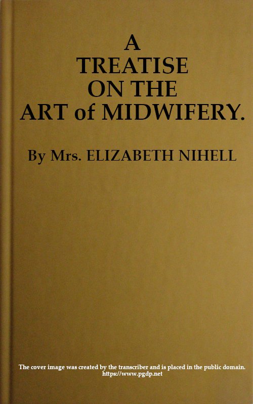 A Treatise on the Art of Midwifery / Setting Forth Various Abuses Therein, Especially as to the Practice With Instruments: the Whole Serving to Put All Rational Inquirers in a Fair Way of Very Safely Forming Their Own Judgement Upon the Question; Which It Is Best to Employ, in Cases of Pregnancy and Lying-in, a Man-midwife; Or, a Midwife cover