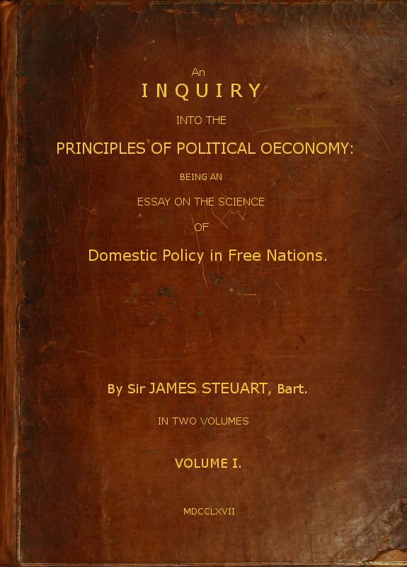 An Inquiry into the Principles of Political Oeconomy (Vol. 1 of 2) / Being an essay on the science of domestic policy in free nations. In which are particularly considered population, agriculture, trade, industry, money, coin, interest, circulation, banks, exchange, public credit, and taxes cover
