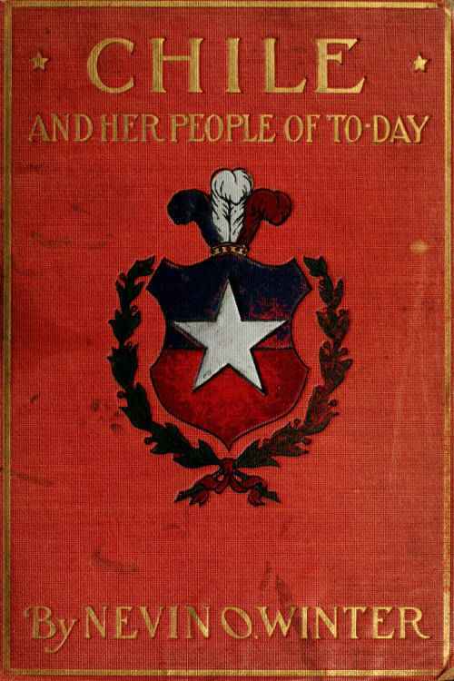 Chile and Her People of To-day / An Account of the Customs, Characteristics, Amusements, History and Advancement of the Chileans, and the Development and Resources of Their Country cover