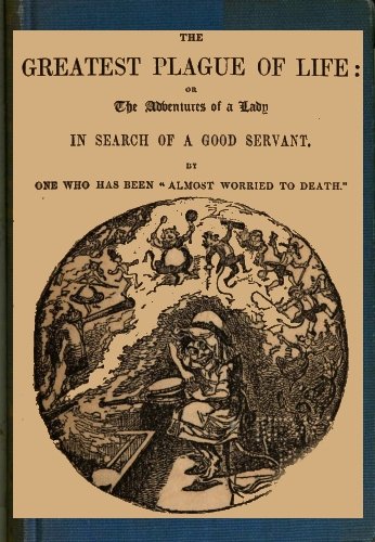 The Greatest Plague of Life: or, the Adventures of a Lady in Search of a Good Servant. cover