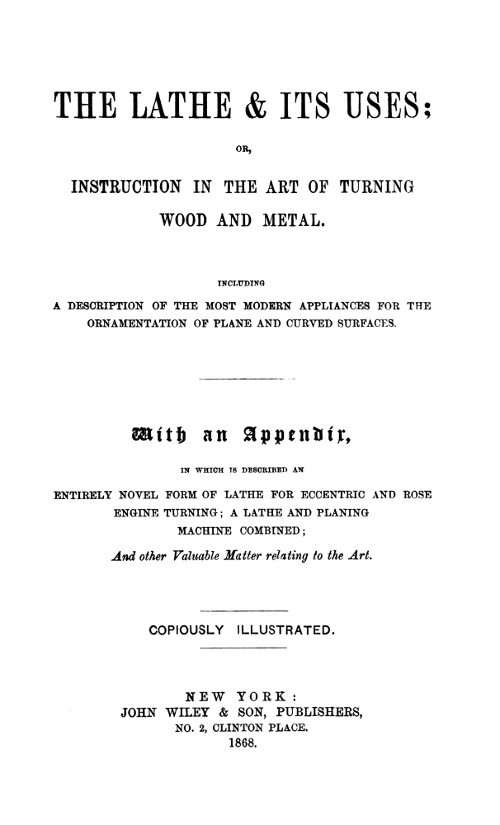 The Lathe & Its Uses / Or, Instruction in the Art of Turning Wood and Metal. Including a Description of the Most Modern Appliances for the Ornamentation of Plane and Curved Surfaces. With an Appendix, in Which is Described an Entirely Novel Form of Lathe for Eccentric and Rose Engine Turning; a Lathe and Planing Machine Combined; and Other Valuable Matter Relating to the Art. cover
