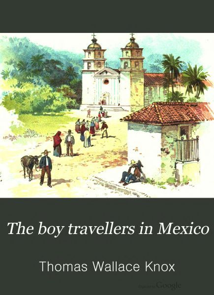 The Boy Travellers in Mexico / Adventures of Two Youths in a Journey to Northern and Central Mexico, Campeachey, and Yucatan, With a Description of the Republics of Central America and of the Nicaragua Canal cover
