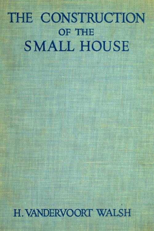 The Construction of the Small House / A Simple and Useful Source of Information of the Methods of Building Small American Homes, for Anyone Planning to Build cover
