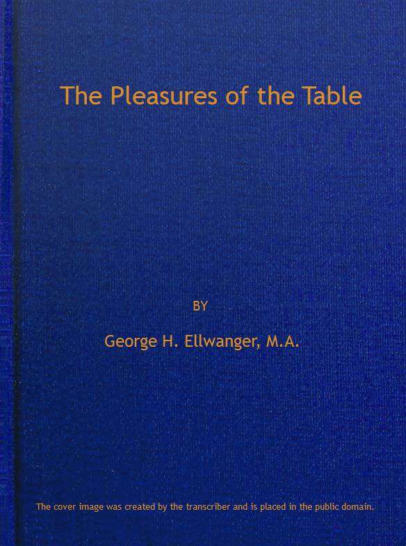 The Pleasures of the Table / An Account of Gastronomy from Ancient Days to Present Times. With a History of Its Literature, Schools, and Most Distinguished Artists; Together With Some Special Recipes, and Views Concerning the Aesthetics of Dinners and Dinner-giving cover