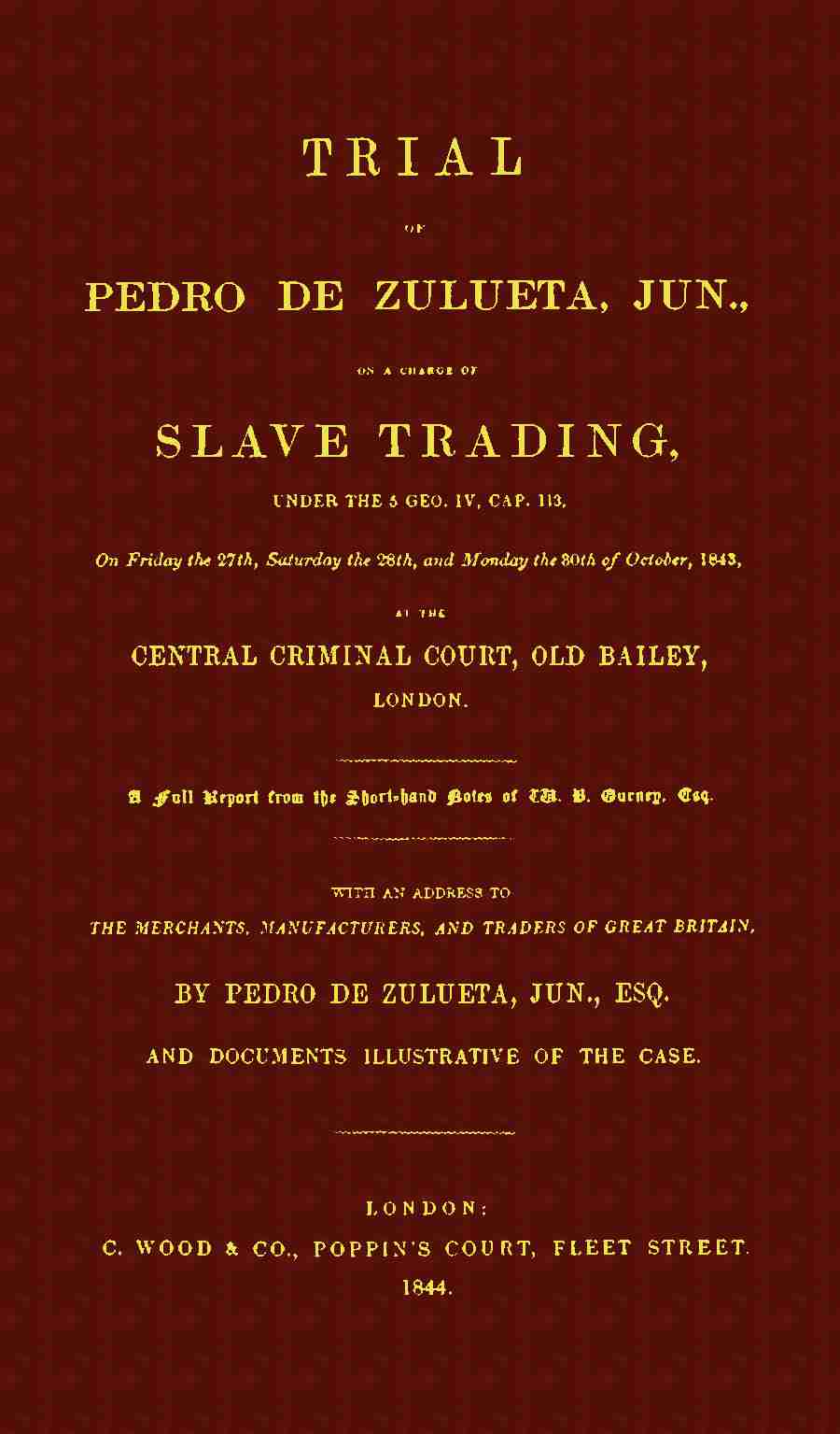Trial of Pedro de Zulueta, jun., on a Charge of Slave Trading, under 5 Geo. IV, cap. 113, on Friday the 27th, Saturday the 28th, and Monday the 30th of October, 1843, at the Central Criminal Court, Old Bailey, London / A Full Report from the Short-hand Notes of W. B. Gurney, Esq. cover