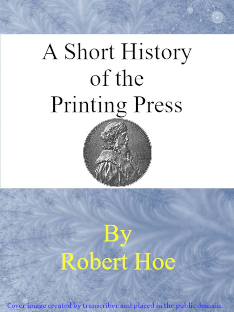 A short history of the printing press and of the improvements in printing machinery from the time of Gutenberg up to the present day cover