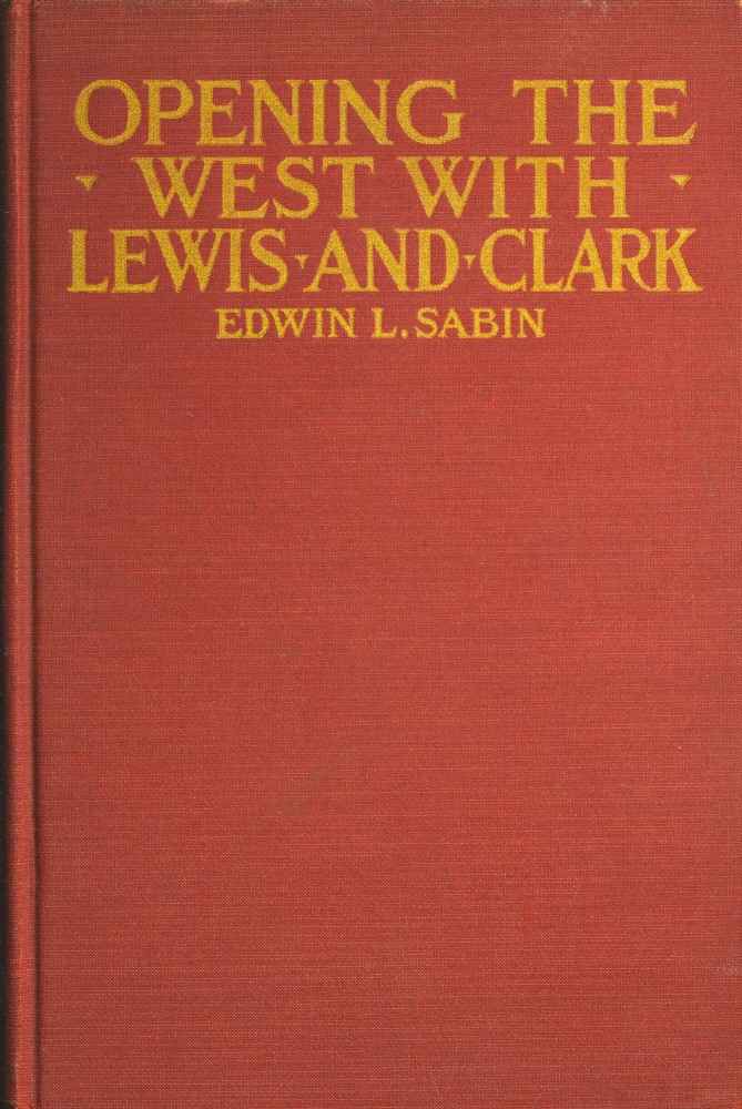Opening the West With Lewis and Clark / By Boat, Horse and Foot Up the Great River Missouri, Across the Stony Mountains and on to the Pacific, When in the Years 1804, 1805, 1806, Young Captain Lewis, the Long Knife, and His Friend Captain Clark, the Red Head Chief, Aided by Sacajawea, the Birdwoman, Conducted Their Little Band of Men Tried and True Through the Unknown New United States cover