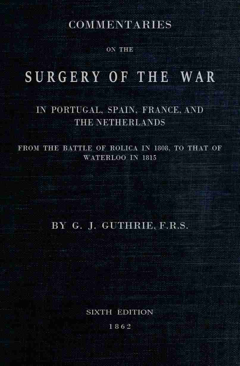 Commentaries on the Surgery of the War in Portugal, Spain, France, and the Netherlands / from the battle of Roliça, in 1808, to that of Waterloo, in 1815; with additions relating to those in the Crimea in 1854-55, showing the improvements made during and since that period in the great art and science of surgery on all the subjects to which they relate. cover