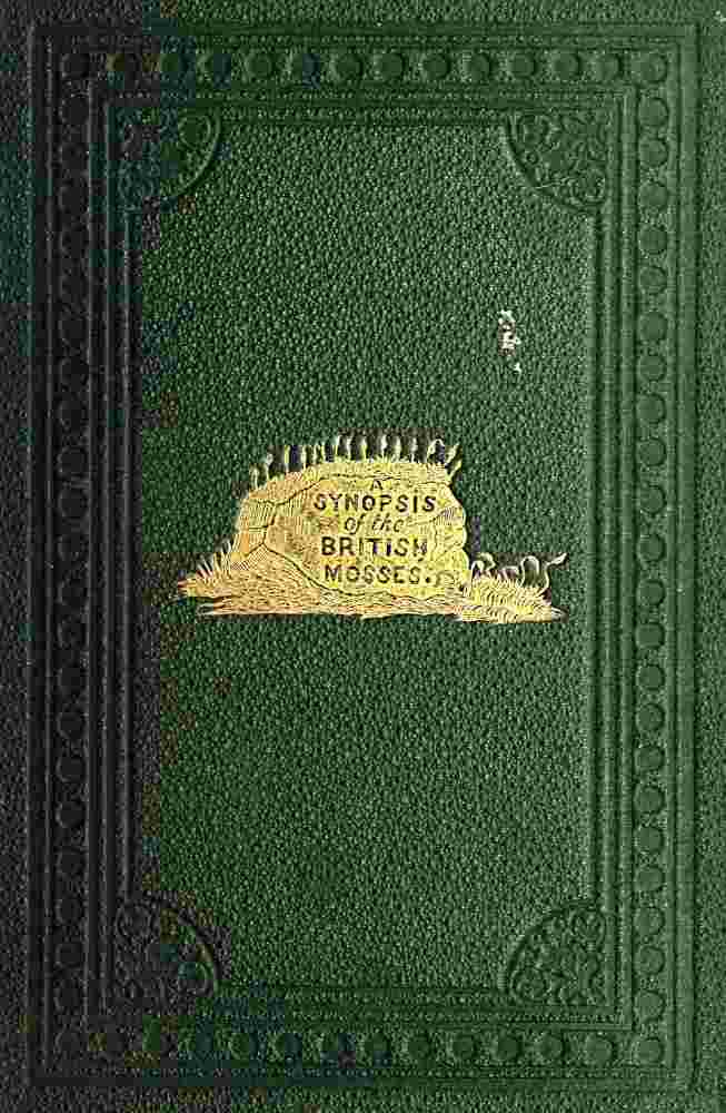 A Synopsis of the British Mosses / Containing Descriptions of All the Genera and Species, (With Localities of the Rarer Ones) Found in Great Britain and Ireland, Based Upon Wilson's "Bryologia Britannica," Schimper's "Synopsis," Etc. cover