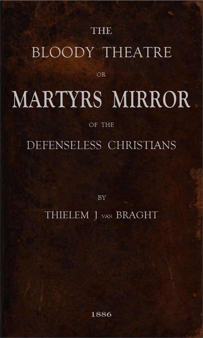 The Bloody Theatre, or Martyrs Mirror of the Defenseless Christians / who baptized only upon confession of faith, and who suffered and died for the testimony of Jesus, their savior, from the time of Christ to the year A.D. 1660 cover