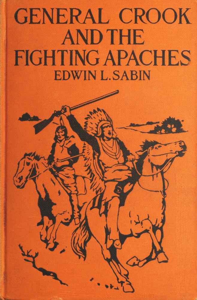 General Crook and the Fighting Apaches / Treating Also of the Part Borne by Jimmie Dunn in the days, 1871-1886, When With Soldiers and Pack-trains and Indian Scouts, but Employing the Stronger Weapons of Kindness, Firmness and Honesty, the Gray Fox Worked Hard to the End That the White Men and the Red Men in the Southwest as in the Northwest Might Better Understand One Another cover