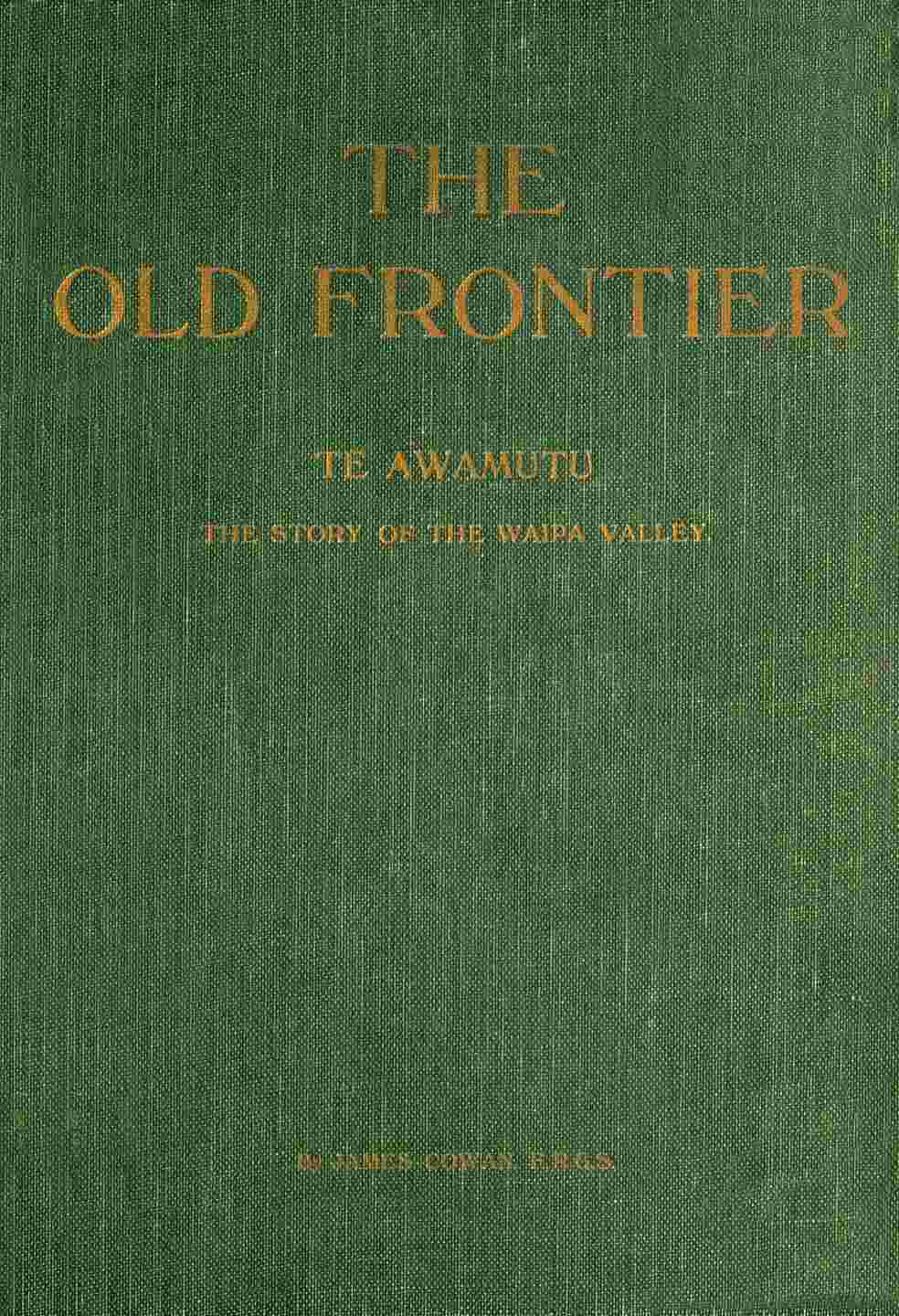 The old frontier: Te Awamutu, the story of the Waipa Valley / The missionary, the soldier, the pioneer farmer, early colonization, the war in Waikato, life on the Maori border and later-day settlement cover