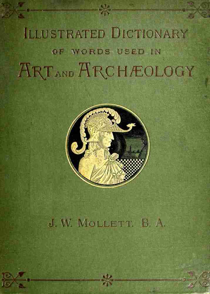An Illustrated Dictionary of Words used in Art and Archaeology / Explaining terms frequently used in works on architecture, arms, bronzes, Christian art, colour, costume, decoration, devices, emblems, heraldry, lace, personal ornaments, pottery, painting, sculpture, &c., with their derivations. cover