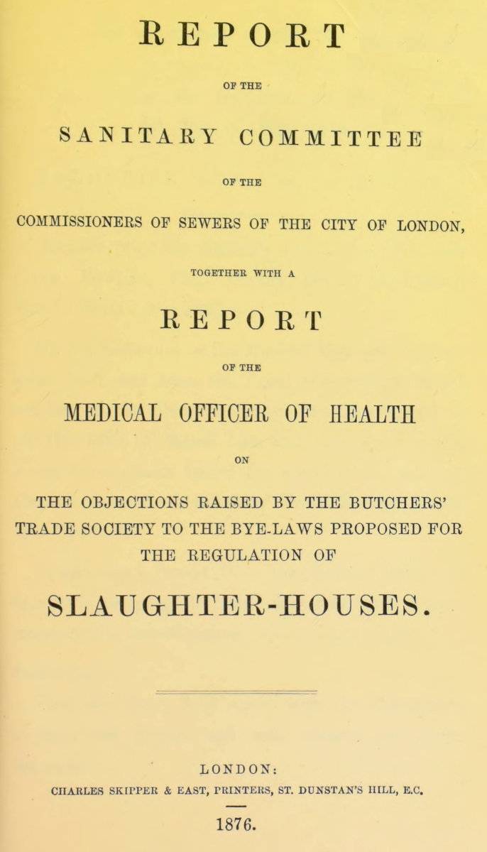 Report of the Sanitary Committee of the Commissioners of Sewers of the City of London, together with a report of the Medical Officer of Health on the objections raised by the Butchers' Trade Society to the bye-laws proposed for the regulation of slaughter-houses cover