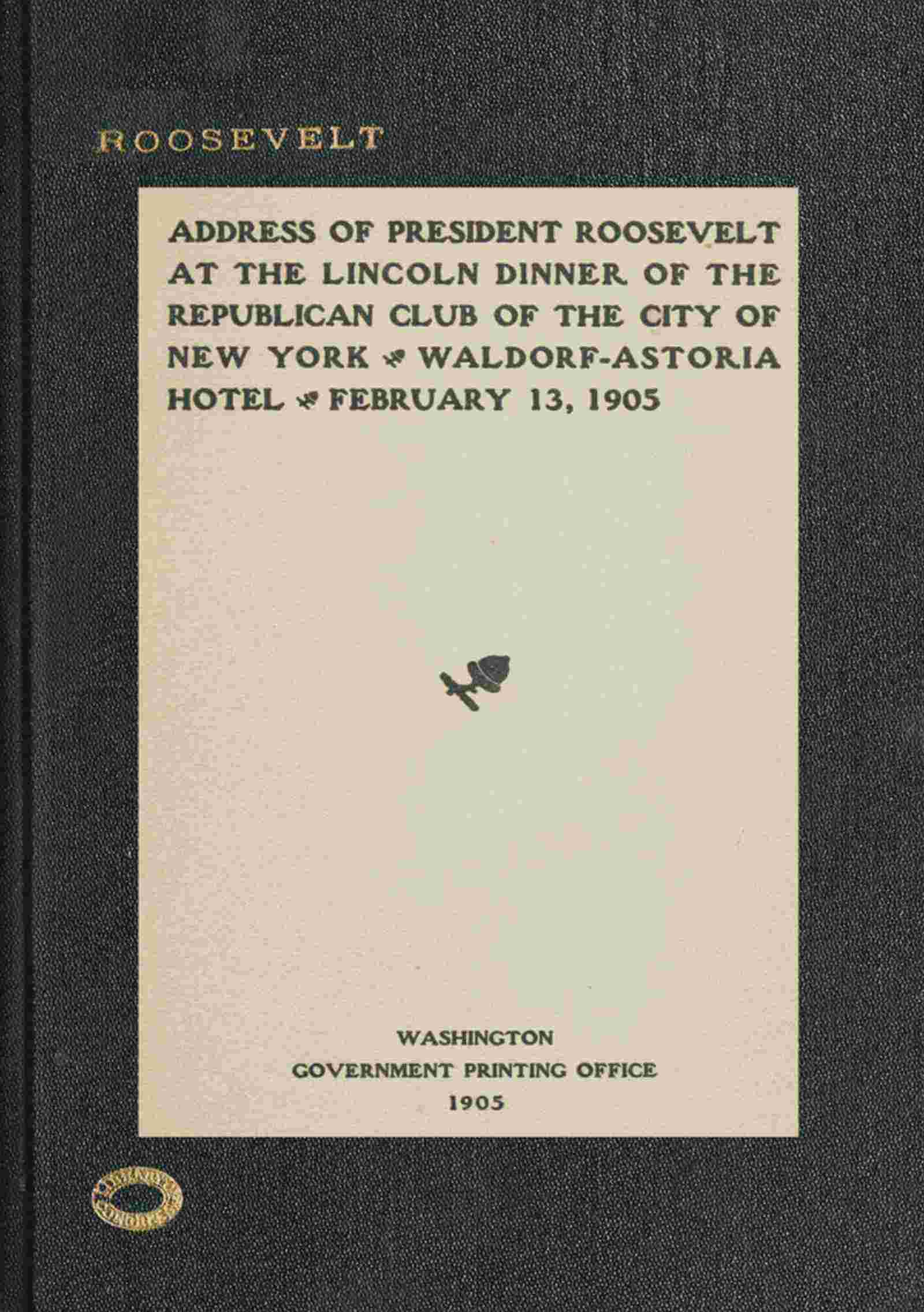Address of President Roosevelt at the Lincoln dinner of the Republican club of the city of New York, Waldorf-Astoria Hotel, February 13, 1905 cover