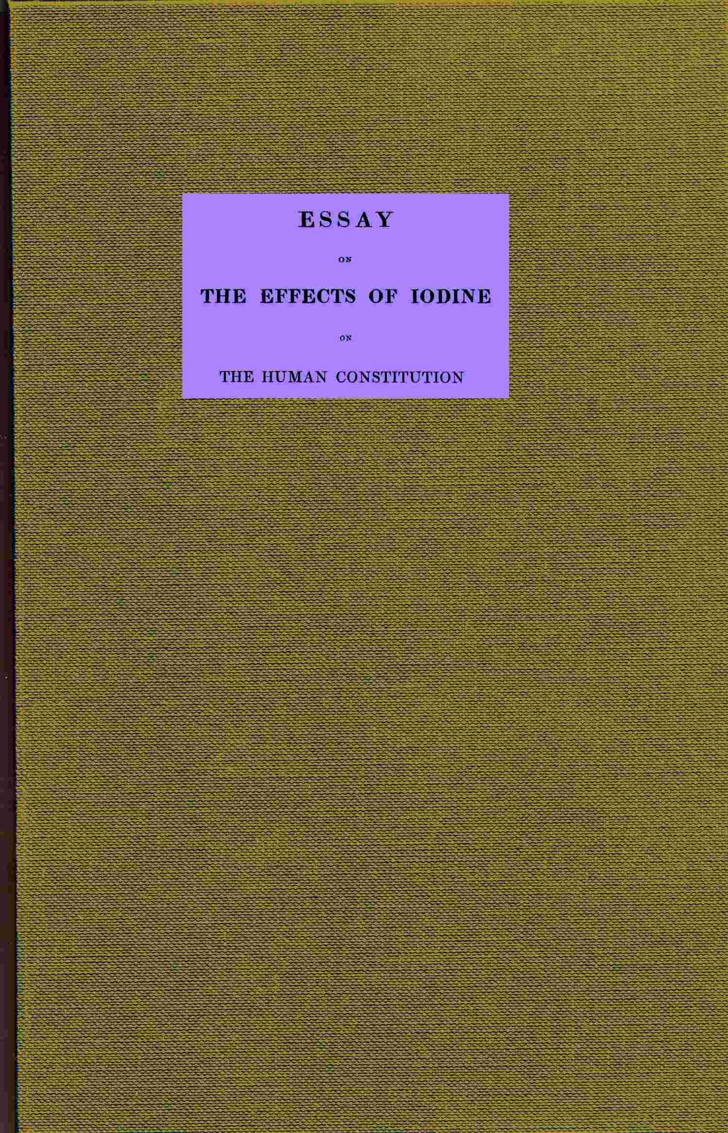 Essay on the effects of iodine on the human constitution / With practical observation on its use in the cure of bronchocele, scrophula, and the tuberculous diseases of the chest and abdomen cover