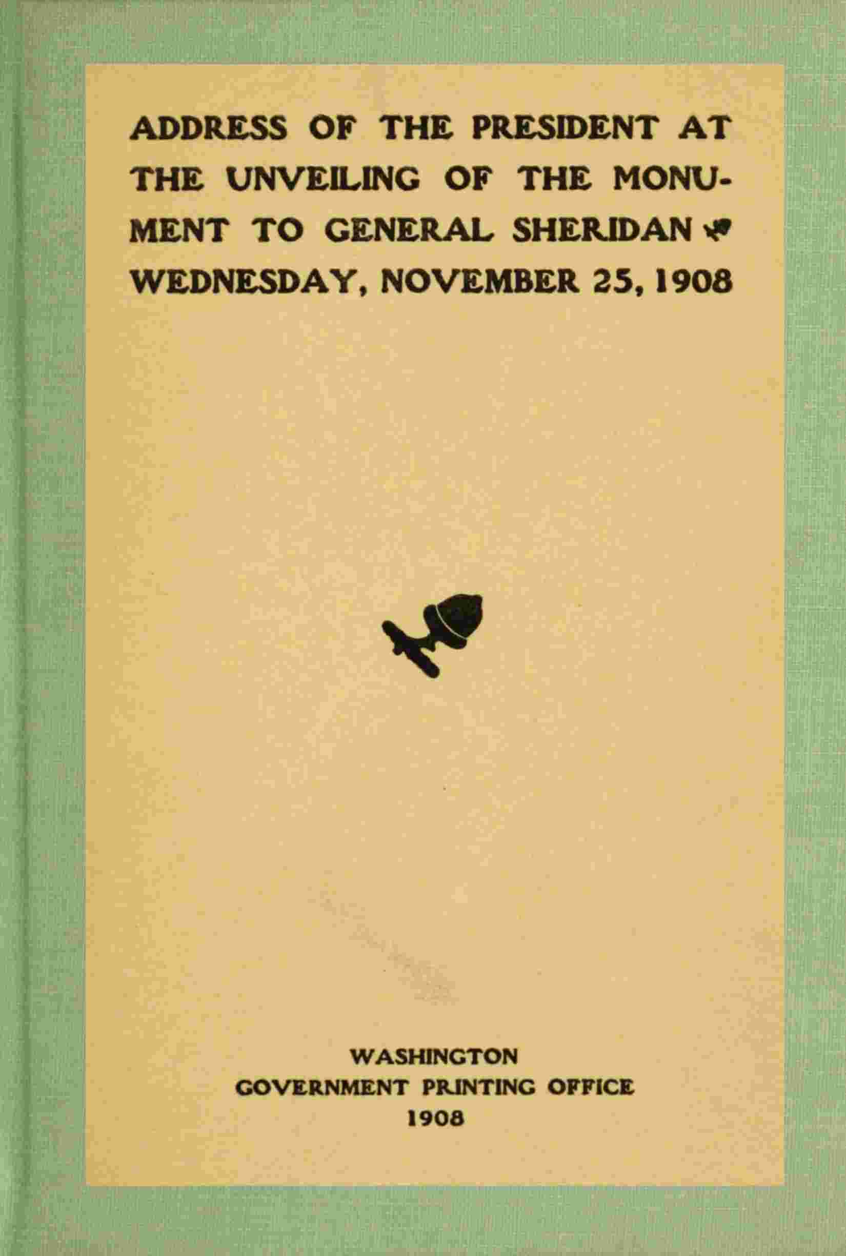 Address of the President at the unveiling of the monument to General Sheridan, Wednesday, November 25, 1908 cover