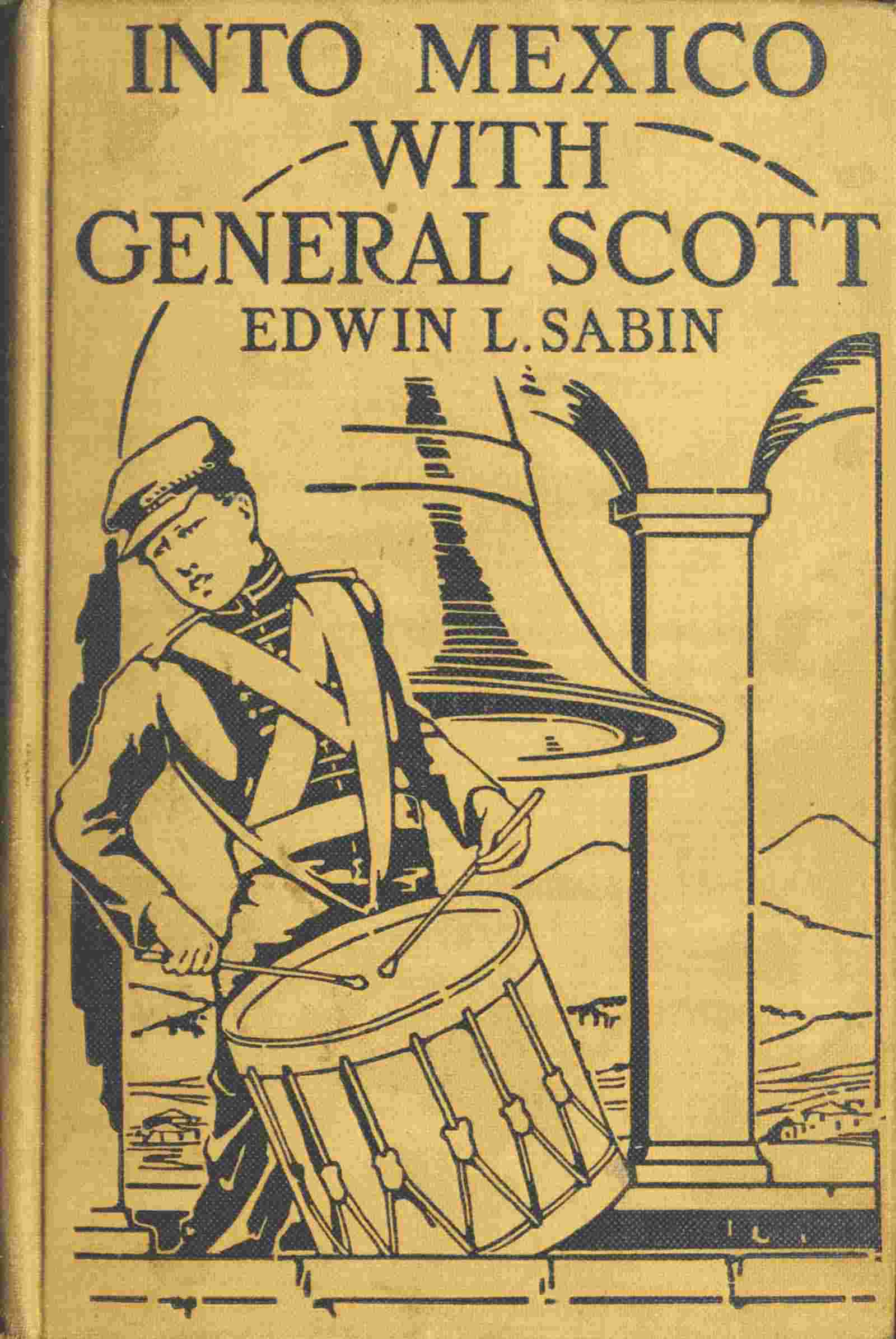 Into Mexico with General Scott / When attached to the Fourth United States Infantry, Division of Major-General William J. Worth, Corps of the famous Major-General Winfield Scott, known as Old Fuss and Feathers, campaign of 1847, lad Jerry Cameron marched and fought beside Second Lieutenant U. S. Grant all the way from Cera Cruz to the City of Mexico, where six thousand American soldiers planted the Stars and Stripes in the midst of one hundred and fifty thousand amazed people cover