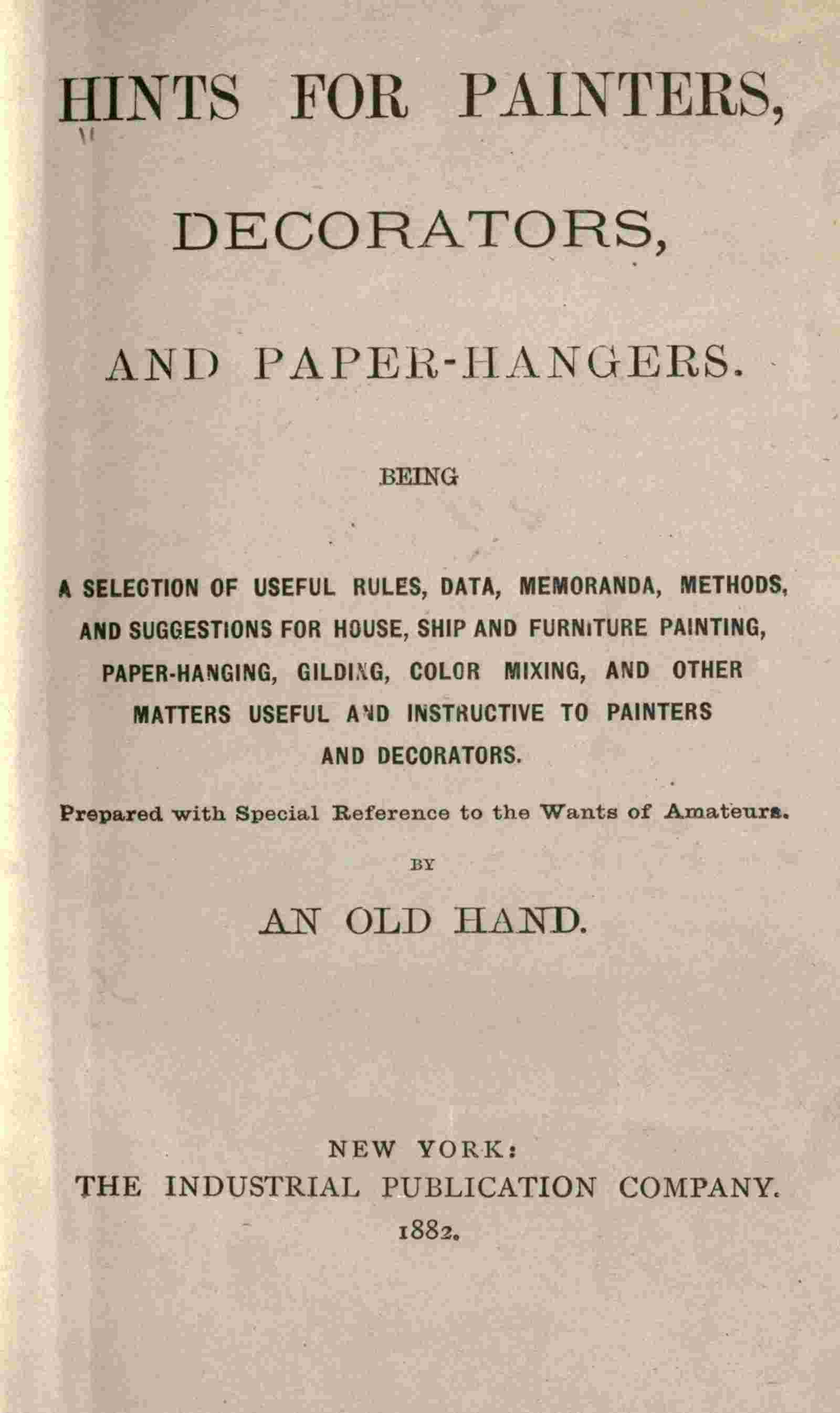 Hints for painters, decorators, and paper-hangers. / Being a selection of useful rules, data, memoranda, methods, and suggestions for house, ship and furniture painting, paper-hanging, gilding, color mixing, and other matters useful and instructive to painters and decorators. Prepared with special reference to the wants of amateurs cover