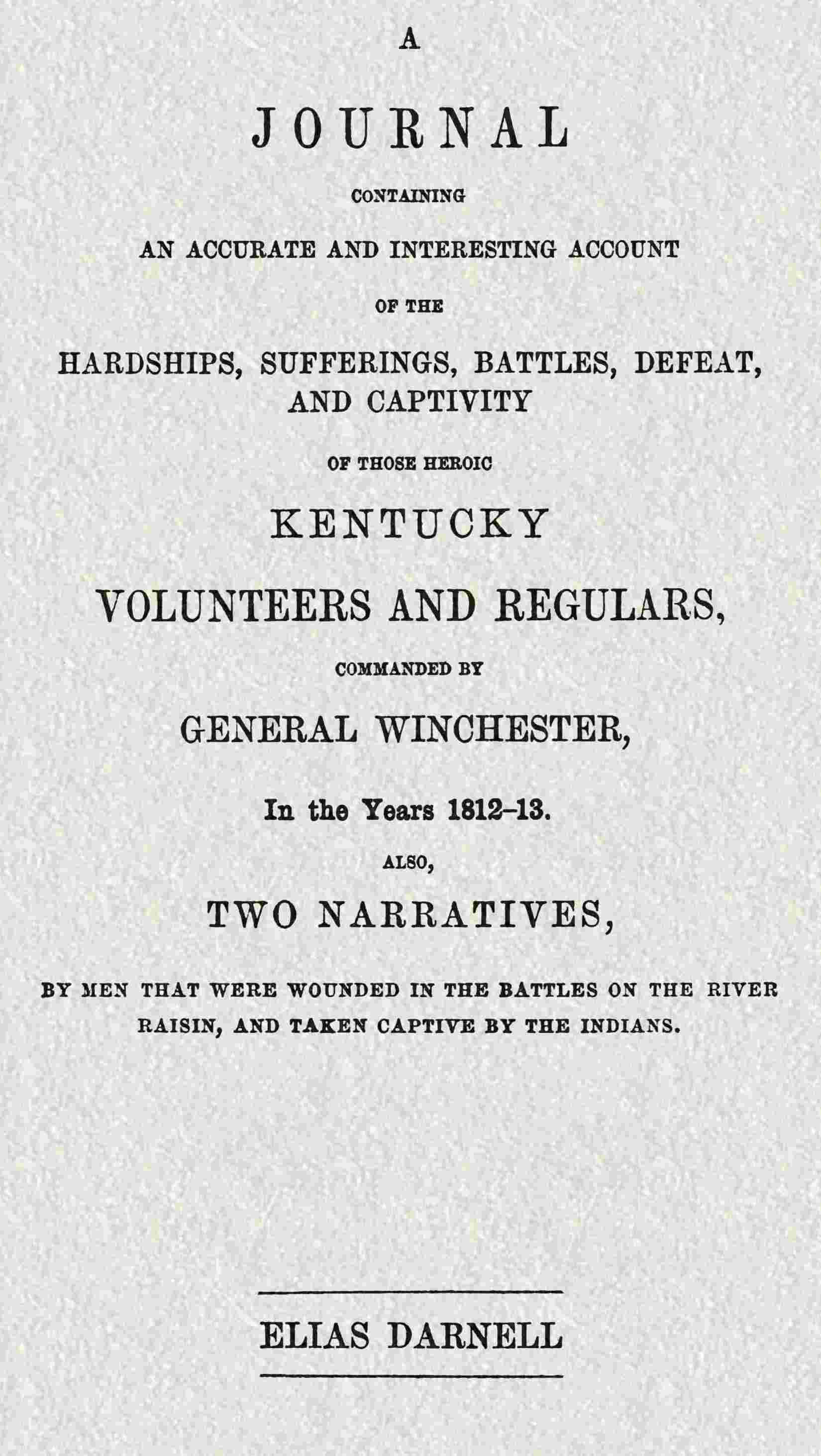 A journal containing an accurate and interesting account of the hardships, sufferings, battles, defeat, and captivity of those heroic Kentucky volunteers and regulars, commanded by General Winchester, in the year 1812-13 / Also, two narratives, by men that were wounded in the battles on the River Raisin, and taken captive by the Indians cover