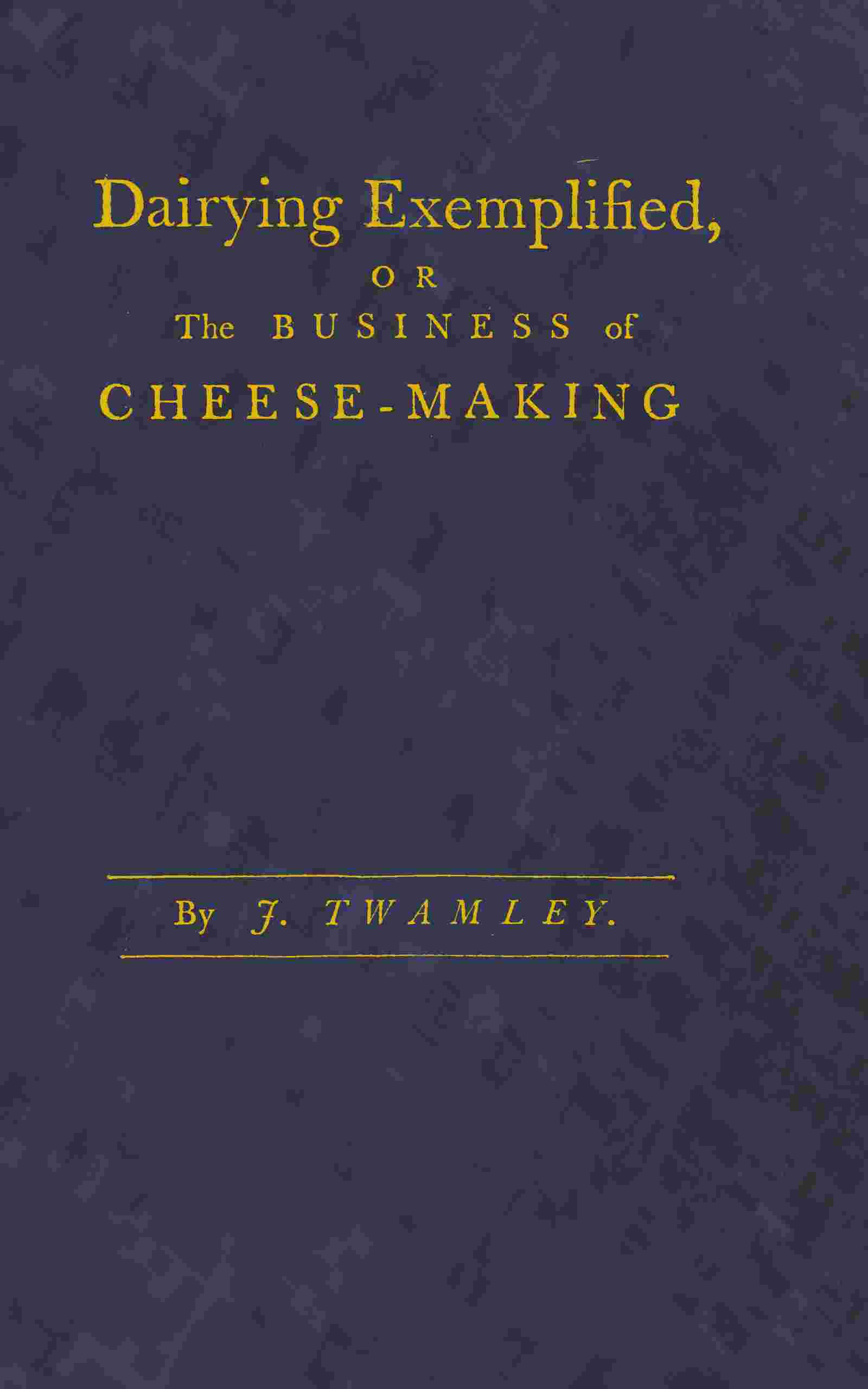 Dairying exemplified, or, The business of cheese-making / Laid down from approved rules, collected from the most experienced dairy-women, of several counties. Digested under various heads. From a series of observations, during thirty years practice in the cheese trade. The second edition corrected and improved cover