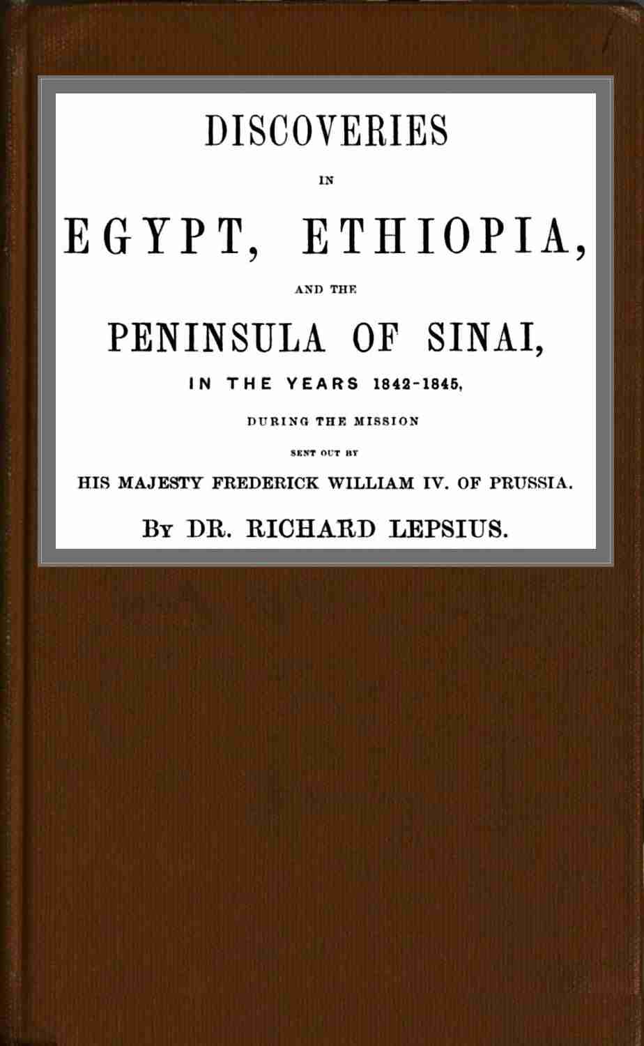 Discoveries in Egypt, Ethiopia and the peninsula of Sinai, in the years 1842-1845, during the mission sent out by his majesty, Frederick William IV of Prussia. cover