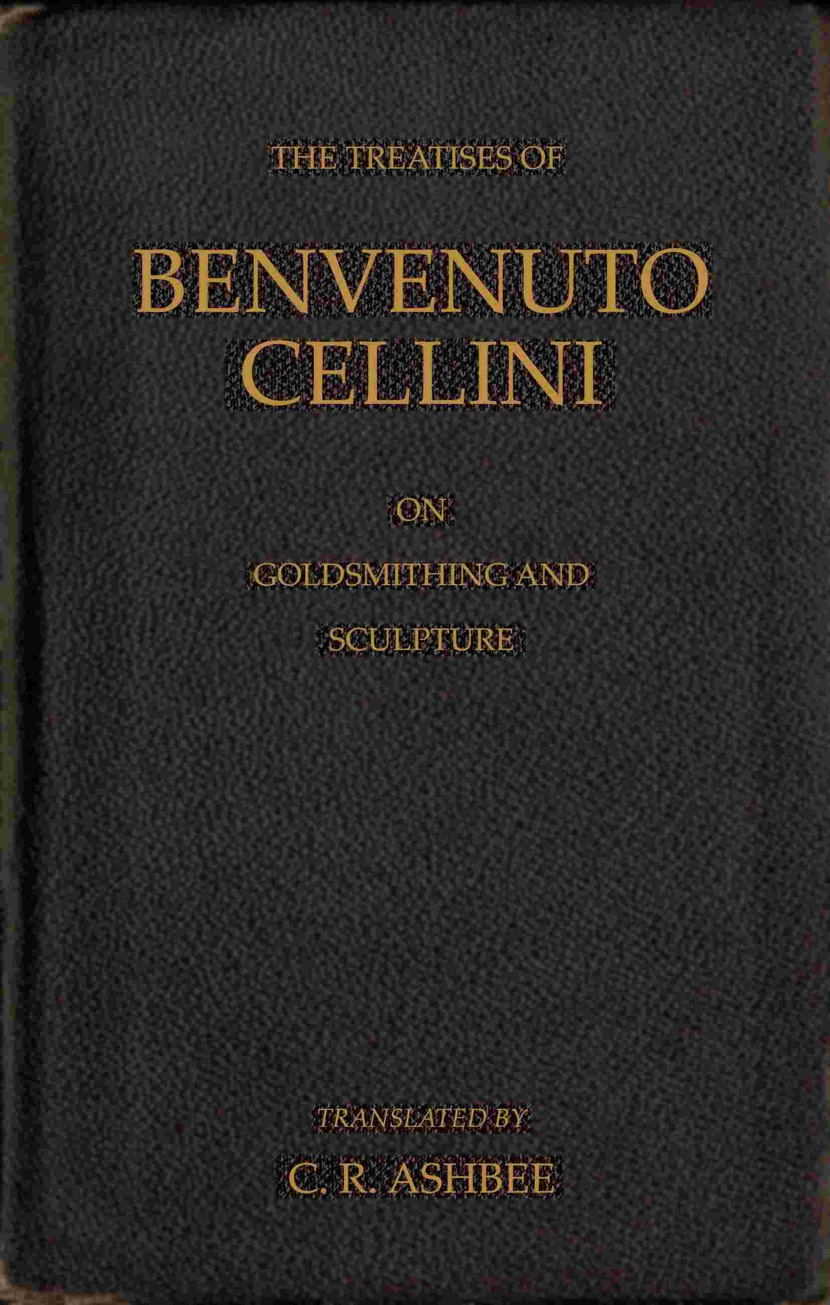 The treatises of Benvenuto Cellini on goldsmithing and sculpture cover