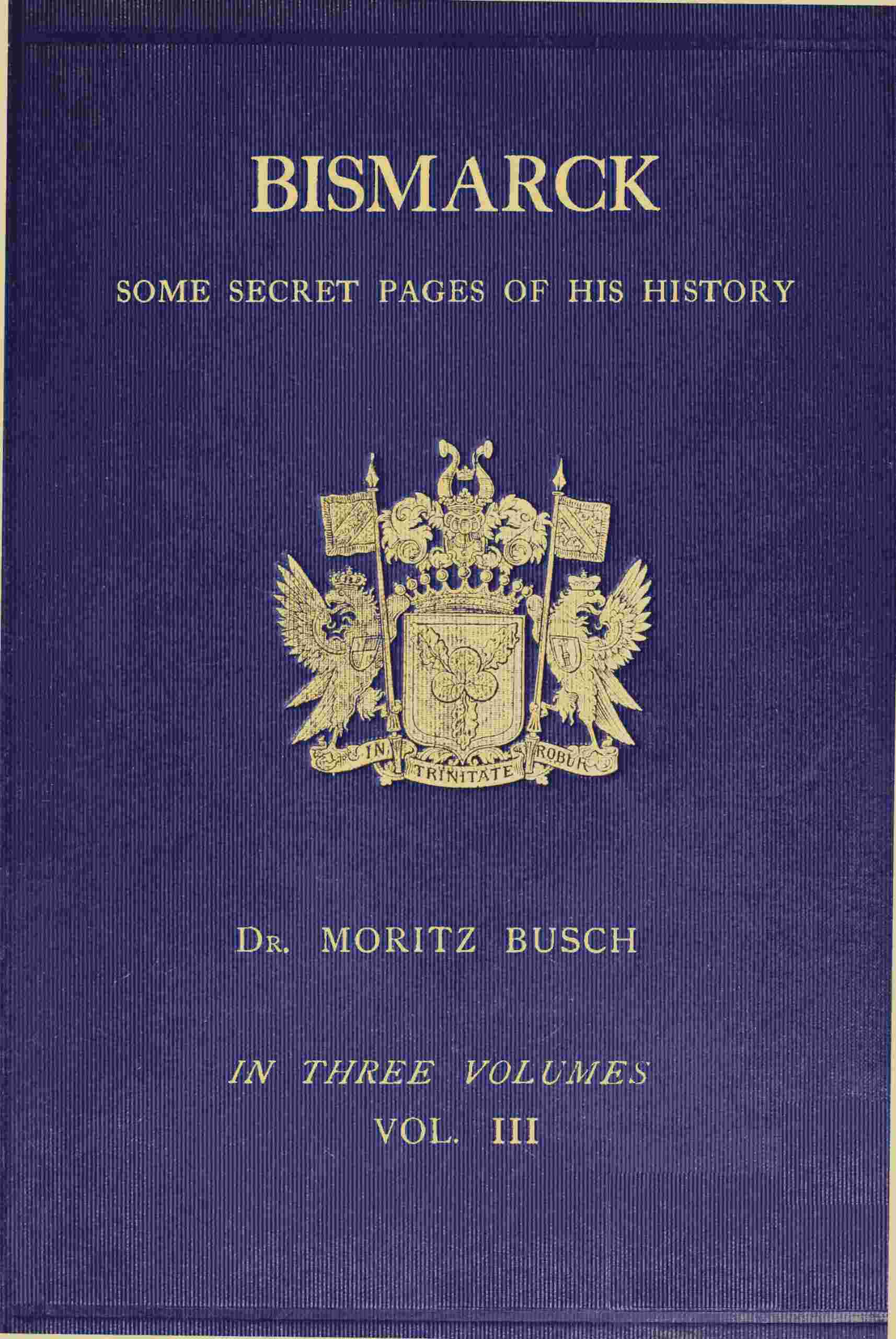Bismarck: some secret pages of his history (Vol. 3 of 3). Being a diary kept by Dr. Moritz Busch during twenty-five years' official and private intercourse with the great Chancellor cover