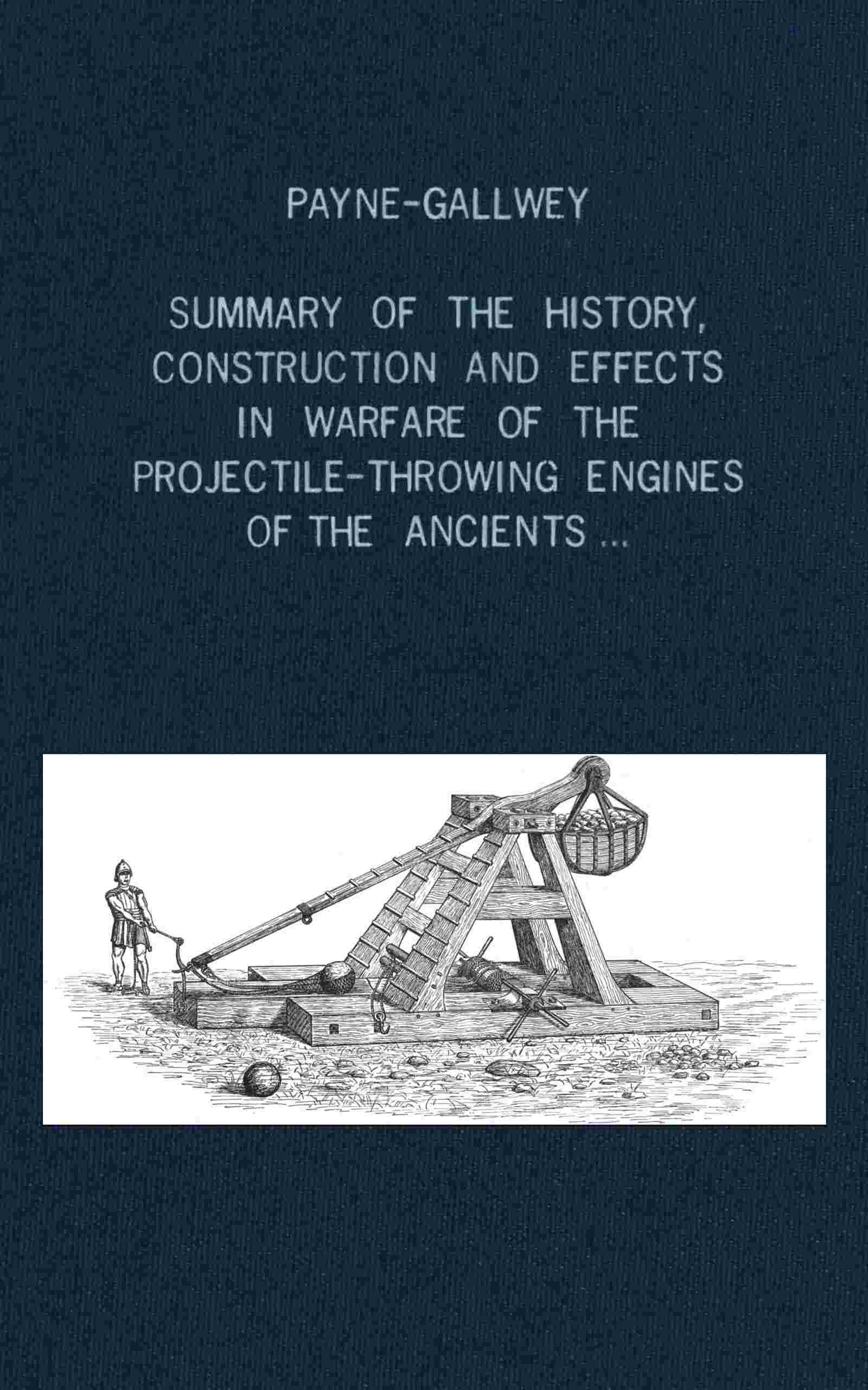 A summary of the history, construction and effects in warfare of the projectile-throwing engines of the ancients, with a treatise on the structure, power and management of Turkish and other Oriental bows of mediæval and later times cover