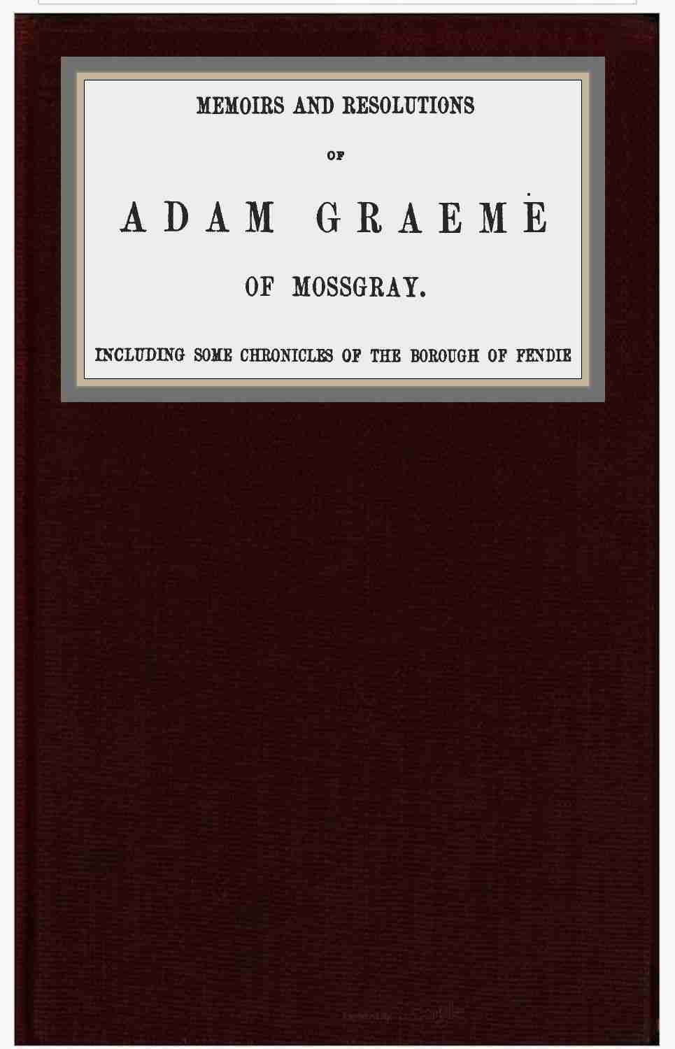 Memoirs and resolutions of Adam Graeme of Mossgray, including some chronicles of the borough of Fendie cover