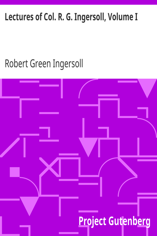 Lectures of Col. R. G. Ingersoll, Volume I / Including His Answers to the Clergy, His Oration at His Brother's Grave, Etc., Etc. cover